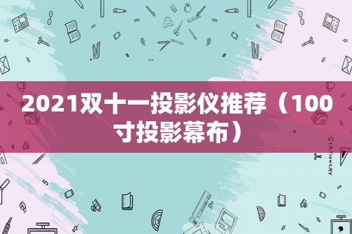 2021双十一投影仪推荐（100寸投影幕布）