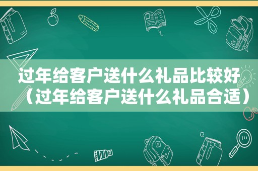 过年给客户送什么礼品比较好（过年给客户送什么礼品合适）