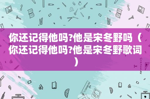 你还记得他吗?他是宋冬野吗（你还记得他吗?他是宋冬野歌词）