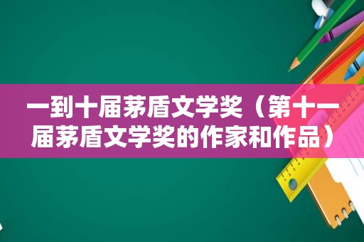 一到十届茅盾文学奖（第十一届茅盾文学奖的作家和作品）