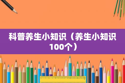 科普养生小知识（养生小知识100个）