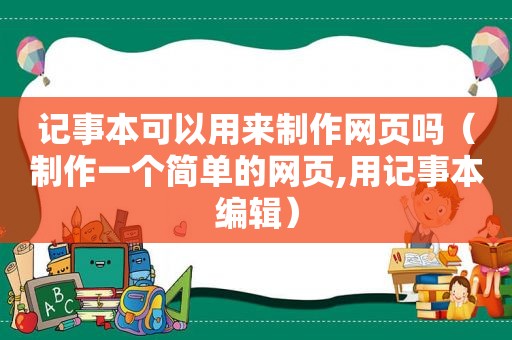 记事本可以用来制作网页吗（制作一个简单的网页,用记事本编辑）