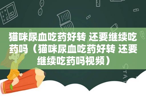 猫咪尿血吃药好转 还要继续吃药吗（猫咪尿血吃药好转 还要继续吃药吗视频）