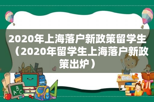 2020年上海落户新政策留学生（2020年留学生上海落户新政策出炉）