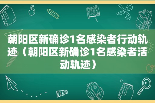 朝阳区新确诊1名感染者行动轨迹（朝阳区新确诊1名感染者活动轨迹）