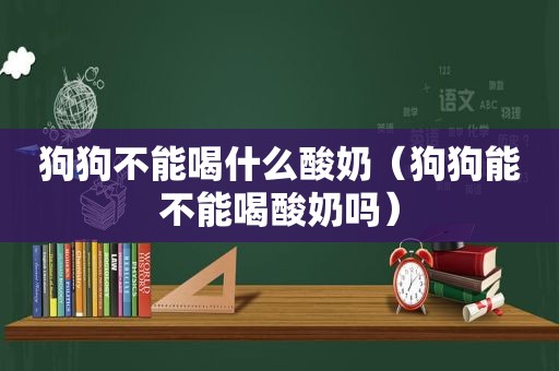 狗狗不能喝什么酸奶（狗狗能不能喝酸奶吗）