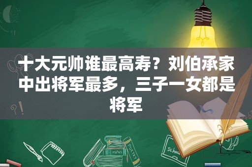 十大元帅谁最高寿？刘伯承家中出将军最多，三子一女都是将军