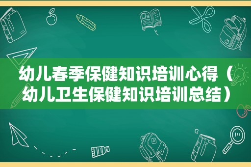 幼儿春季保健知识培训心得（幼儿卫生保健知识培训总结）