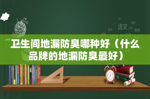 卫生间地漏防臭哪种好（什么品牌的地漏防臭最好）