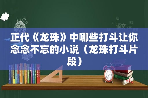 正代《龙珠》中哪些打斗让你念念不忘的小说（龙珠打斗片段）