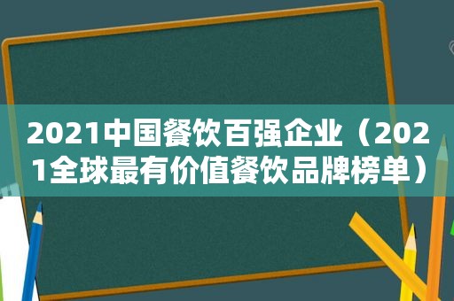 2021中国餐饮百强企业（2021全球最有价值餐饮品牌榜单）