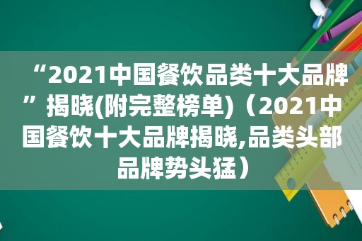 “2021中国餐饮品类十大品牌”揭晓(附完整榜单)（2021中国餐饮十大品牌揭晓,品类头部品牌势头猛）