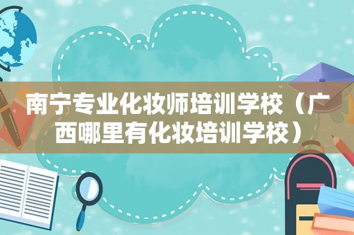 南宁专业化妆师培训学校（广西哪里有化妆培训学校）