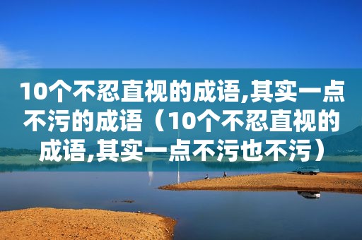 10个不忍直视的成语,其实一点不污的成语（10个不忍直视的成语,其实一点不污也不污）