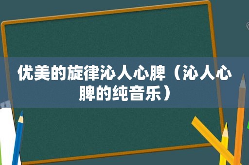 优美的旋律沁人心脾（沁人心脾的纯音乐）