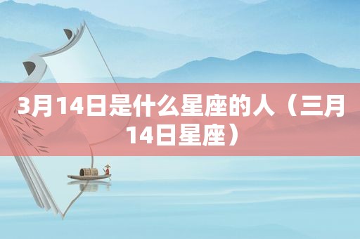 3月14日是什么星座的人（三月14日星座）