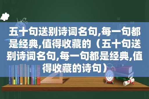 五十句送别诗词名句,每一句都是经典,值得收藏的（五十句送别诗词名句,每一句都是经典,值得收藏的诗句）