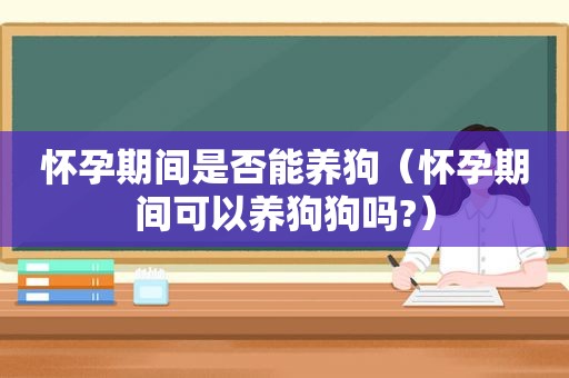 怀孕期间是否能养狗（怀孕期间可以养狗狗吗?）