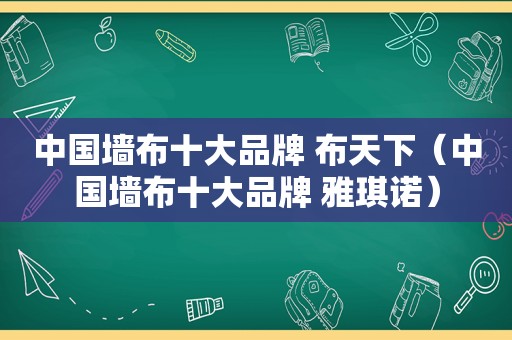 中国墙布十大品牌 布天下（中国墙布十大品牌 雅琪诺）