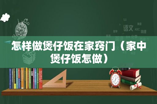 怎样做煲仔饭在家窍门（家中煲仔饭怎做）