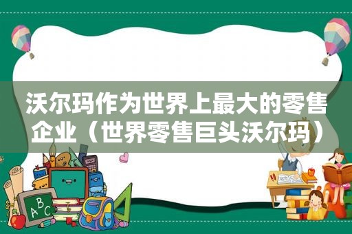 沃尔玛作为世界上最大的零售企业（世界零售巨头沃尔玛）