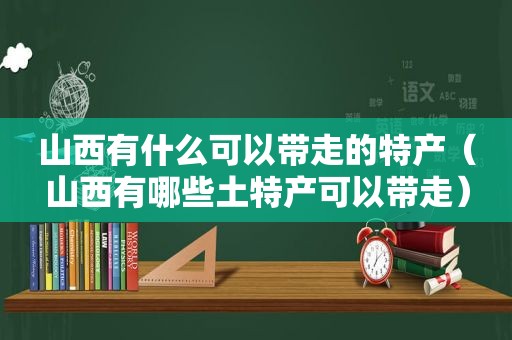 山西有什么可以带走的特产（山西有哪些土特产可以带走）