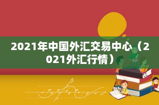 2021年中国外汇交易中心（2021外汇行情）