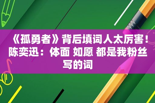 《孤勇者》背后填词人太厉害！陈奕迅：体面 如愿 都是我粉丝写的词