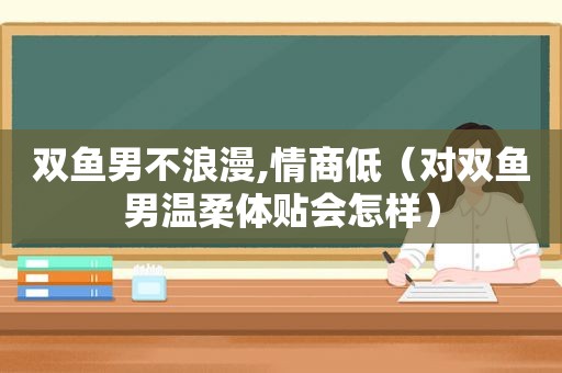 双鱼男不浪漫,情商低（对双鱼男温柔体贴会怎样）