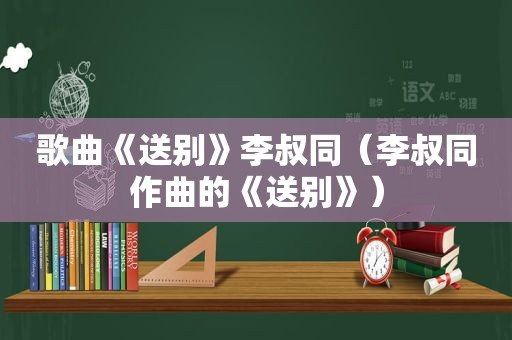 歌曲《送别》李叔同（李叔同作曲的《送别》）