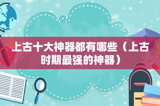 上古十大神器都有哪些（上古时期最强的神器）