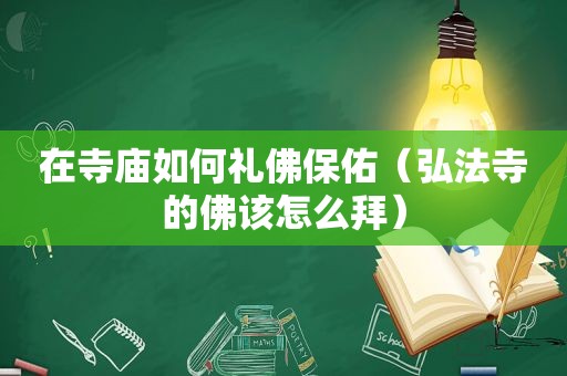 在寺庙如何礼佛保佑（弘法寺的佛该怎么拜）