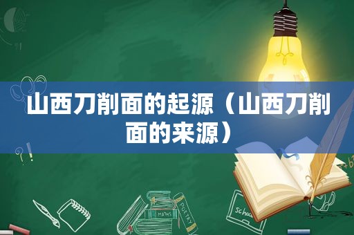 山西刀削面的起源（山西刀削面的来源）