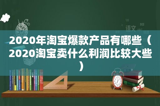 2020年淘宝爆款产品有哪些（2020淘宝卖什么利润比较大些）