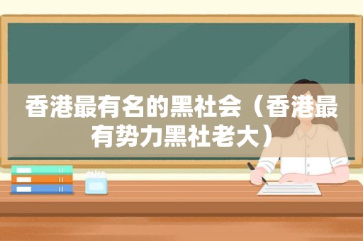 香港最有名的黑社会（香港最有势力黑社老大）