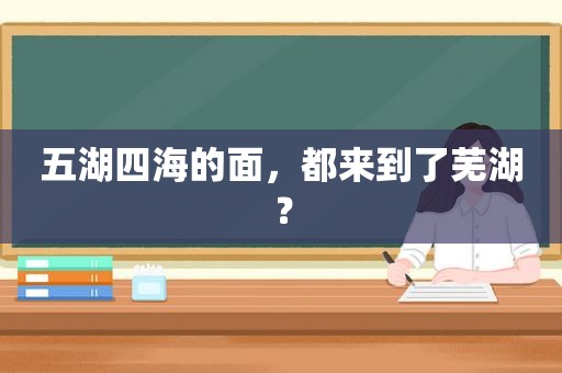 五湖四海的面，都来到了芜湖？