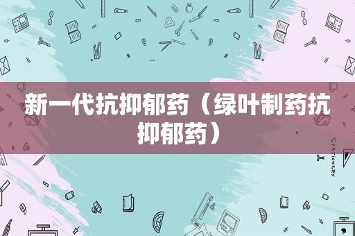 新一代抗抑郁药（绿叶制药抗抑郁药）