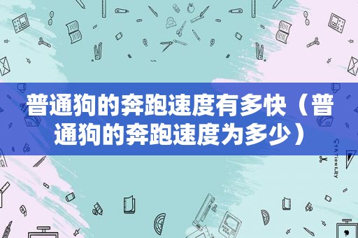 普通狗的奔跑速度有多快（普通狗的奔跑速度为多少）