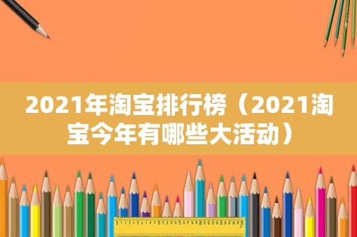 2021年淘宝排行榜（2021淘宝今年有哪些大活动）