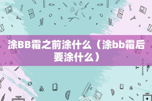 涂BB霜之前涂什么（涂bb霜后要涂什么）