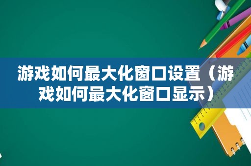 游戏如何最大化窗口设置（游戏如何最大化窗口显示）