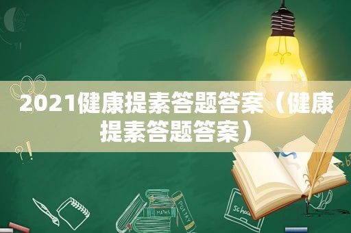 2021健康提素答题答案（健康提素答题答案）