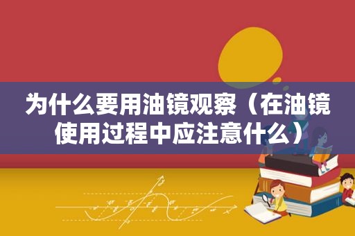 为什么要用油镜观察（在油镜使用过程中应注意什么）