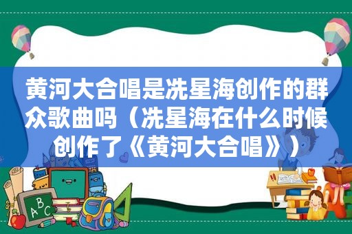 黄河大合唱是冼星海创作的群众歌曲吗（冼星海在什么时候创作了《黄河大合唱》）