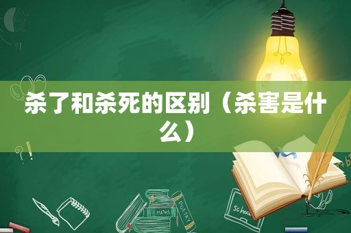 杀了和杀死的区别（杀害是什么）