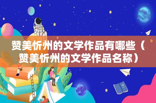 赞美忻州的文学作品有哪些（赞美忻州的文学作品名称）