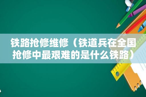 铁路抢修维修（铁道兵在全国抢修中最艰难的是什么铁路）