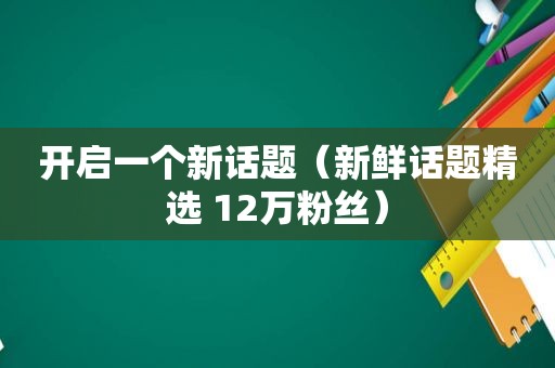 开启一个新话题（新鲜话题 ***  12万粉丝）