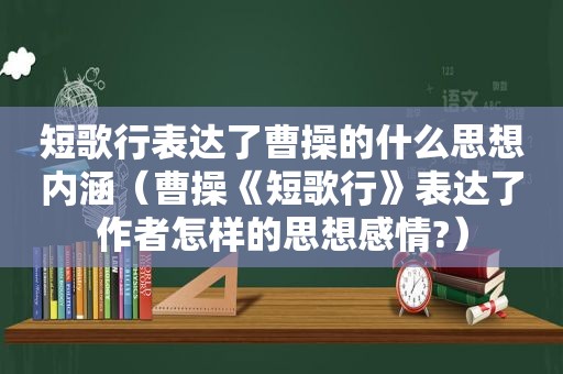 短歌行表达了曹操的什么思想内涵（曹操《短歌行》表达了作者怎样的思想感情?）