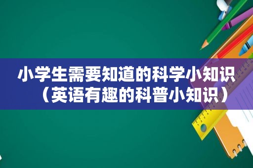 小学生需要知道的科学小知识（英语有趣的科普小知识）